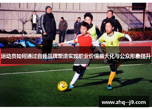 运动员如何通过自我品牌塑造实现职业价值最大化与公众形象提升