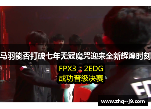 马羽能否打破七年无冠魔咒迎来全新辉煌时刻