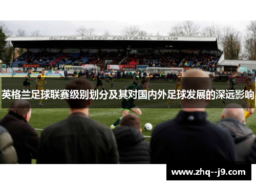 英格兰足球联赛级别划分及其对国内外足球发展的深远影响