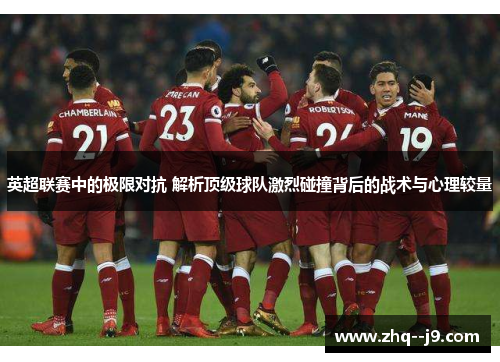 英超联赛中的极限对抗 解析顶级球队激烈碰撞背后的战术与心理较量