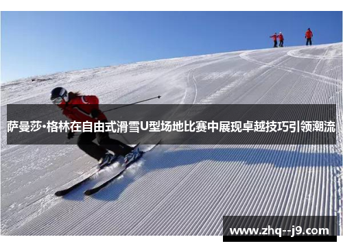 萨曼莎·格林在自由式滑雪U型场地比赛中展现卓越技巧引领潮流