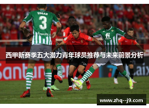 西甲新赛季五大潜力青年球员推荐与未来前景分析